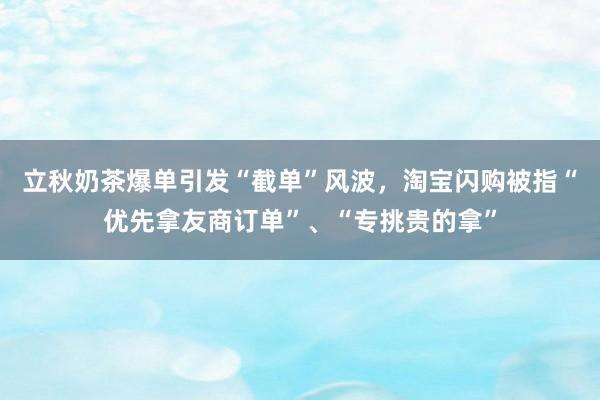 立秋奶茶爆单引发“截单”风波，淘宝闪购被指“优先拿友商订单”、“专挑贵的拿”