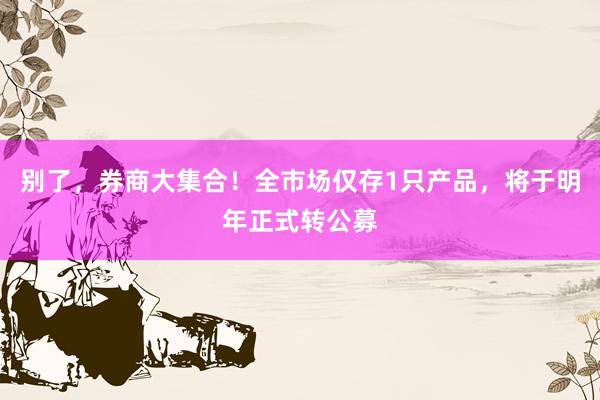 别了，券商大集合！全市场仅存1只产品，将于明年正式转公募
