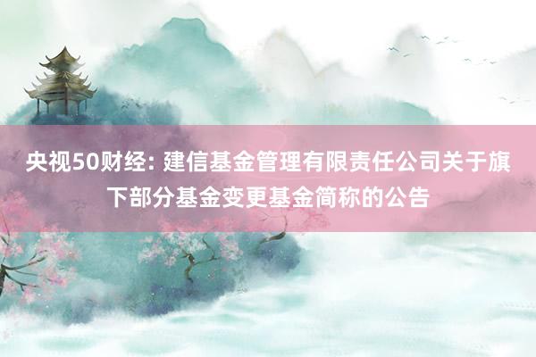 央视50财经: 建信基金管理有限责任公司关于旗下部分基金变更基金简称的公告