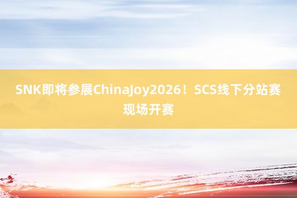 SNK即将参展ChinaJoy2026！SCS线下分站赛现场开赛