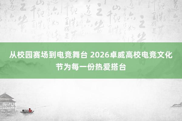 从校园赛场到电竞舞台 2026卓威高校电竞文化节为每一份热爱搭台
