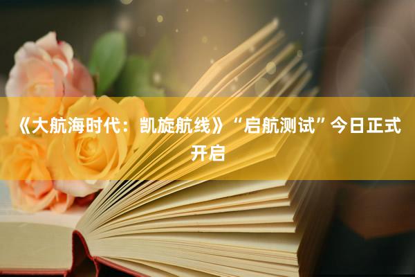 《大航海时代：凯旋航线》“启航测试”今日正式开启