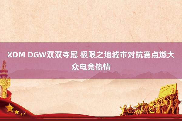 XDM DGW双双夺冠 极限之地城市对抗赛点燃大众电竞热情