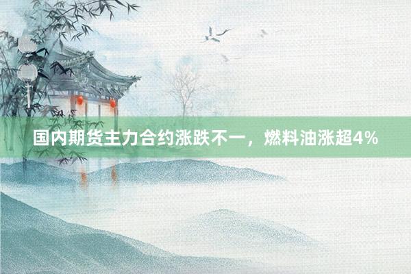 国内期货主力合约涨跌不一，燃料油涨超4%