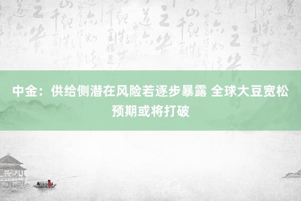 中金：供给侧潜在风险若逐步暴露 全球大豆宽松预期或将打破
