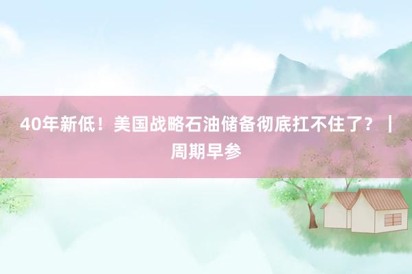 40年新低！美国战略石油储备彻底扛不住了？｜周期早参