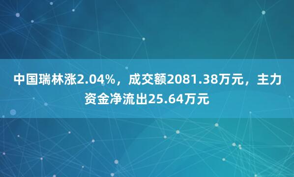 中国瑞林涨2.04%，成交额2081.38万元，主力资金净流出25.64万元