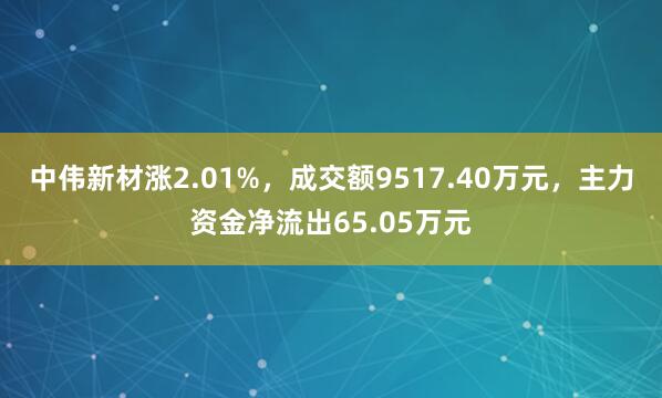 中伟新材涨2.01%，成交额9517.40万元，主力资金净流出65.05万元