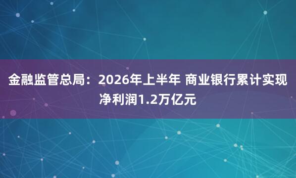 金融监管总局：2026年上半年 商业银行累计实现净利润1.2万亿元