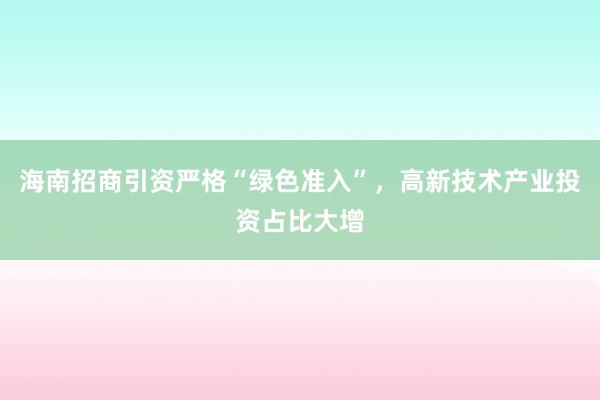 海南招商引资严格“绿色准入”，高新技术产业投资占比大增