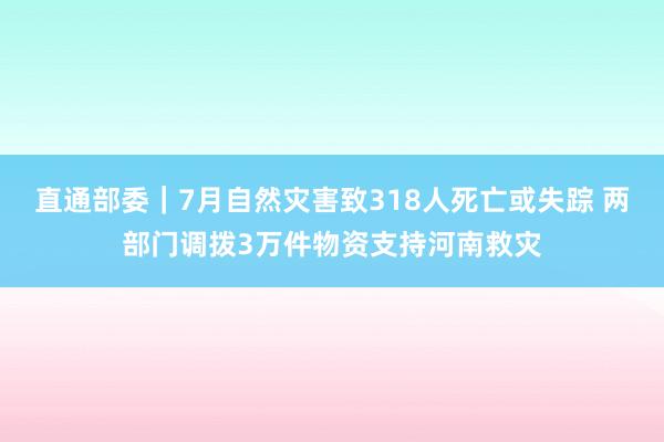 直通部委｜7月自然灾害致318人死亡或失踪 两部门调拨3万件物资支持河南救灾