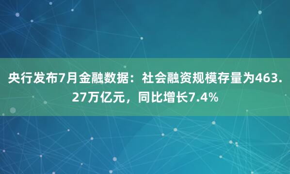央行发布7月金融数据：社会融资规模存量为463.27万亿元，同比增长7.4%