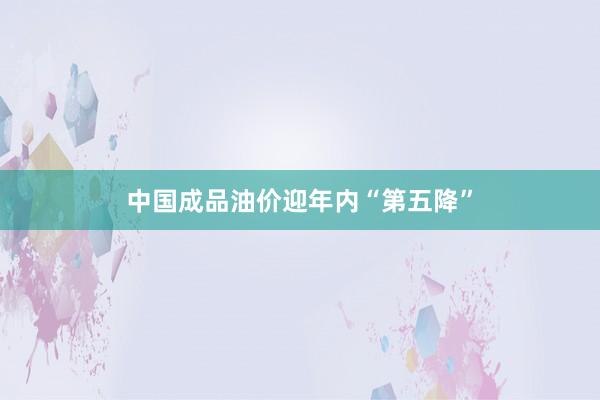 中国成品油价迎年内“第五降”