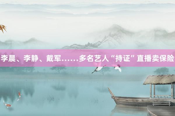 李晨、李静、戴军……多名艺人“持证”直播卖保险