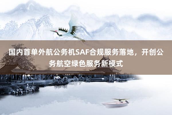 国内首单外航公务机SAF合规服务落地，开创公务航空绿色服务新模式