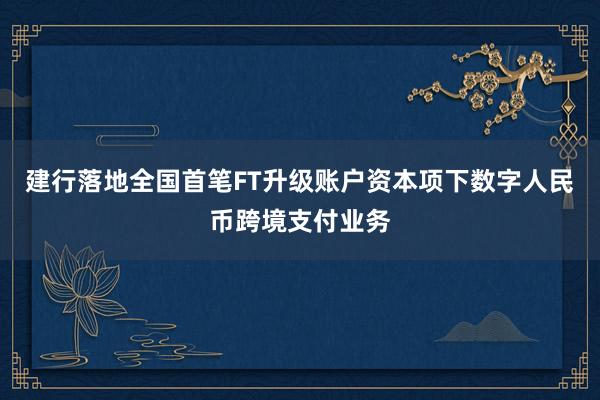 建行落地全国首笔FT升级账户资本项下数字人民币跨境支付业务