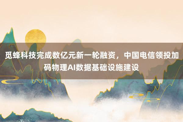 觅蜂科技完成数亿元新一轮融资，中国电信领投加码物理AI数据基础设施建设