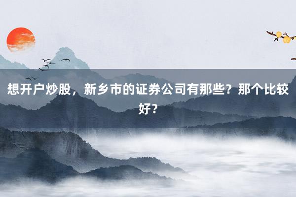 想开户炒股，新乡市的证券公司有那些？那个比较好？