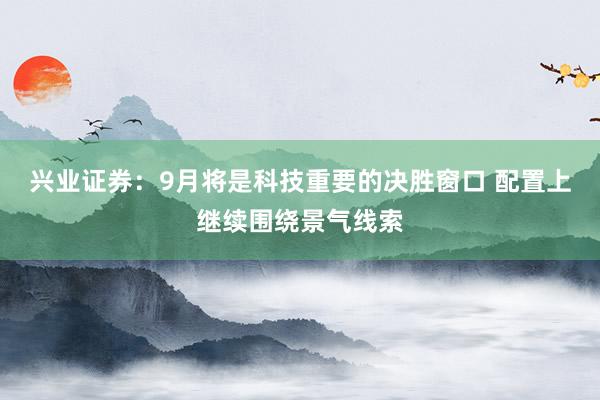 兴业证券：9月将是科技重要的决胜窗口 配置上继续围绕景气线索