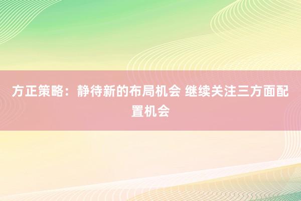 方正策略：静待新的布局机会 继续关注三方面配置机会