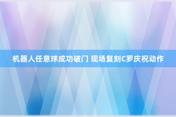 机器人任意球成功破门 现场复刻C罗庆祝动作