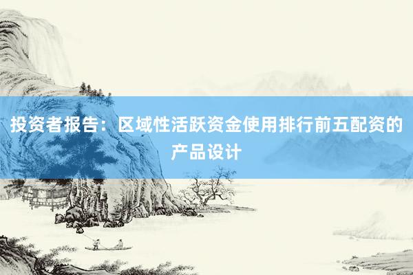 投资者报告：区域性活跃资金使用排行前五配资的产品设计