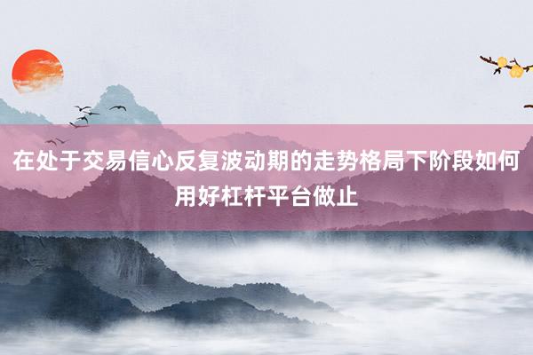 在处于交易信心反复波动期的走势格局下阶段如何用好杠杆平台做止