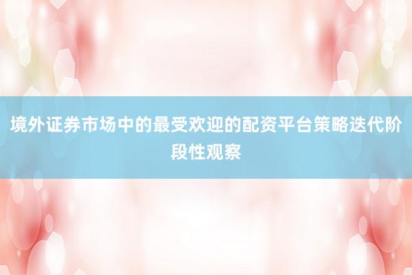 境外证券市场中的最受欢迎的配资平台策略迭代阶段性观察