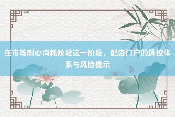在市场耐心消耗阶段这一阶段，配资门户的风控体系与风险提示
