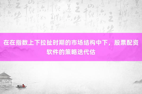在在指数上下拉扯时期的市场结构中下，股票配资软件的策略迭代估