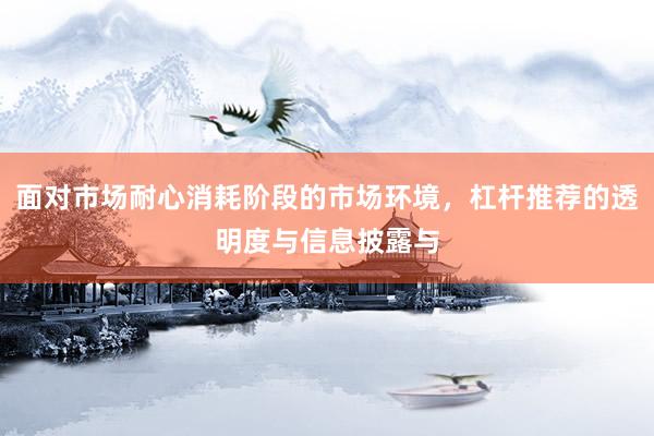 面对市场耐心消耗阶段的市场环境，杠杆推荐的透明度与信息披露与