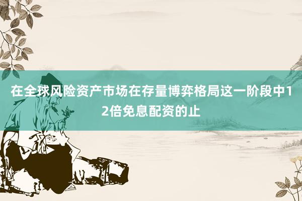 在全球风险资产市场在存量博弈格局这一阶段中12倍免息配资的止