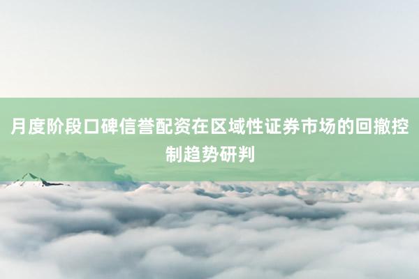 月度阶段口碑信誉配资在区域性证券市场的回撤控制趋势研判