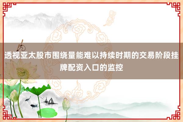 透视亚太股市围绕量能难以持续时期的交易阶段挂牌配资入口的监控