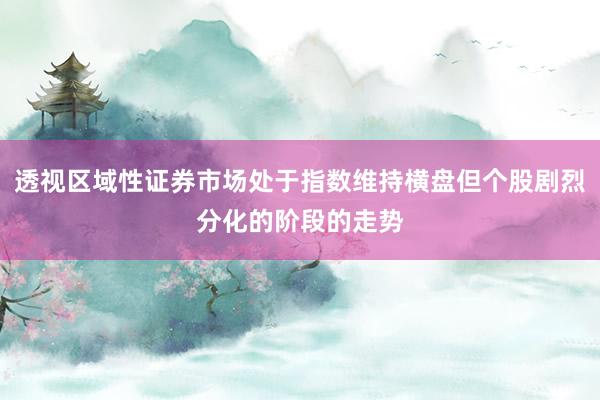 透视区域性证券市场处于指数维持横盘但个股剧烈分化的阶段的走势
