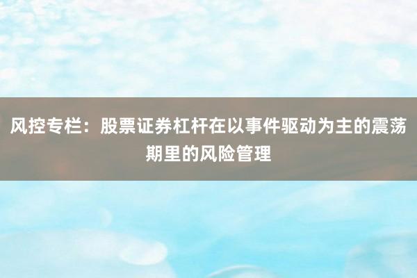 风控专栏：股票证券杠杆在以事件驱动为主的震荡期里的风险管理