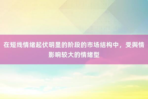 在短线情绪起伏明显的阶段的市场结构中，受舆情影响较大的情绪型