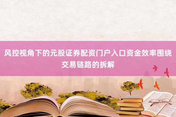 风控视角下的元股证券配资门户入口资金效率围绕交易链路的拆解