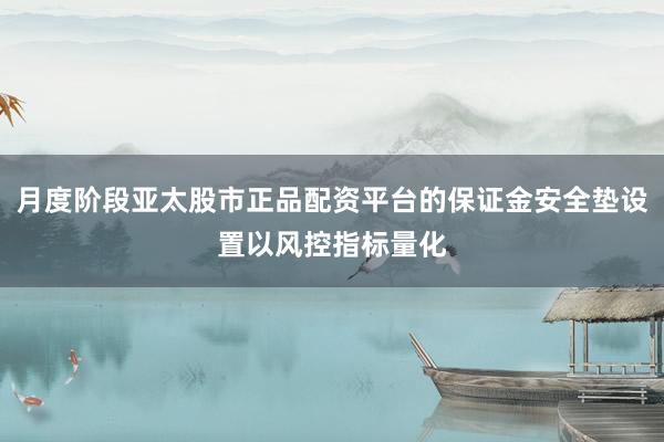 月度阶段亚太股市正品配资平台的保证金安全垫设置以风控指标量化