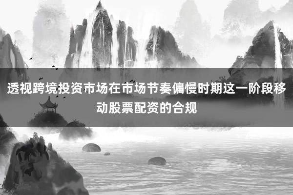 透视跨境投资市场在市场节奏偏慢时期这一阶段移动股票配资的合规