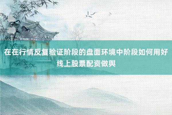 在在行情反复验证阶段的盘面环境中阶段如何用好线上股票配资做舆