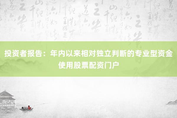 投资者报告：年内以来相对独立判断的专业型资金使用股票配资门户