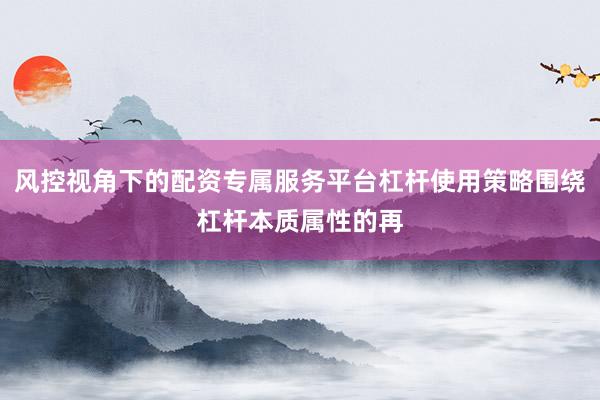 风控视角下的配资专属服务平台杠杆使用策略围绕杠杆本质属性的再