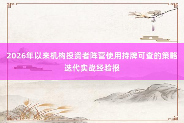 2026年以来机构投资者阵营使用持牌可查的策略迭代实战经验报