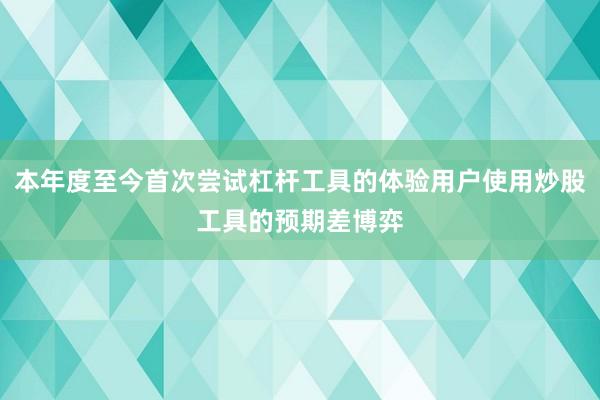 本年度至今首次尝试杠杆工具的体验用户使用炒股工具的预期差博弈