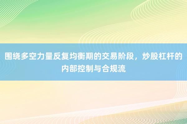 围绕多空力量反复均衡期的交易阶段，炒股杠杆的内部控制与合规流