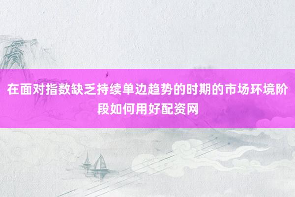 在面对指数缺乏持续单边趋势的时期的市场环境阶段如何用好配资网