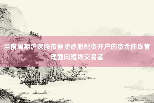 当前周期沪深股市便捷炒股配资开户的资金曲线管理面向短线交易者