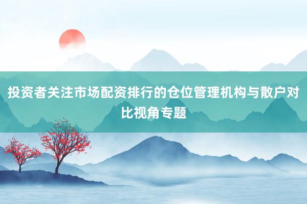 投资者关注市场配资排行的仓位管理机构与散户对比视角专题
