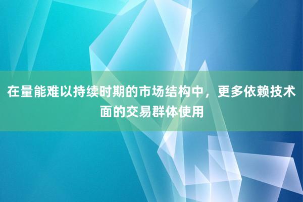 在量能难以持续时期的市场结构中，更多依赖技术面的交易群体使用